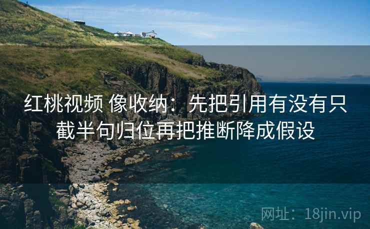红桃视频 像收纳：先把引用有没有只截半句归位再把推断降成假设