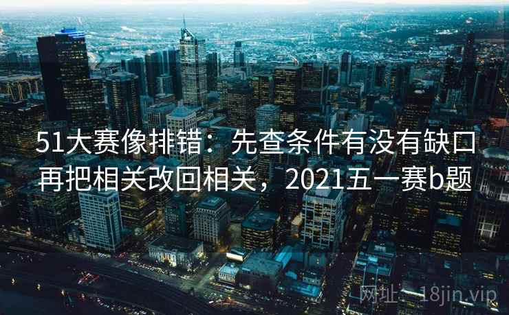 51大赛像排错：先查条件有没有缺口再把相关改回相关，2021五一赛b题
