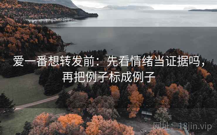 爱一番想转发前：先看情绪当证据吗，再把例子标成例子