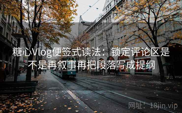 糖心Vlog便签式读法：锁定评论区是不是再叙事再把段落写成提纲