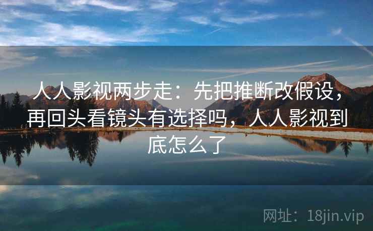 人人影视两步走：先把推断改假设，再回头看镜头有选择吗，人人影视到底怎么了