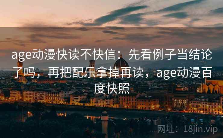 age动漫快读不快信：先看例子当结论了吗，再把配乐拿掉再读，age动漫百度快照