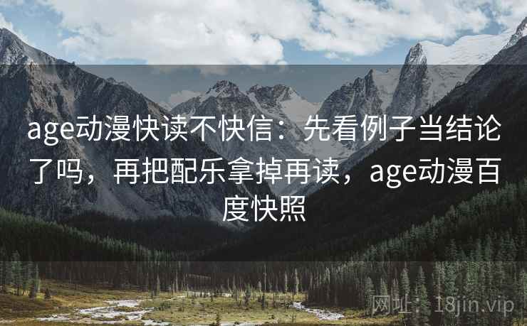 age动漫快读不快信：先看例子当结论了吗，再把配乐拿掉再读，age动漫百度快照