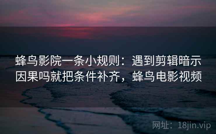 蜂鸟影院一条小规则：遇到剪辑暗示因果吗就把条件补齐，蜂鸟电影视频