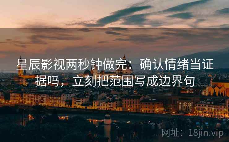 星辰影视两秒钟做完：确认情绪当证据吗，立刻把范围写成边界句