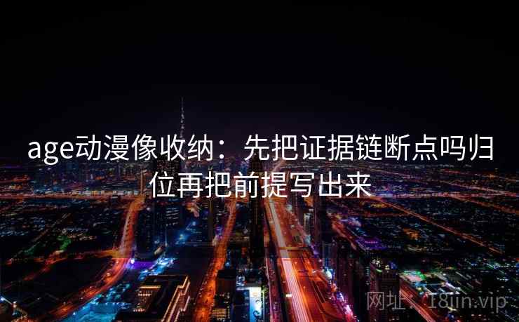 age动漫像收纳：先把证据链断点吗归位再把前提写出来