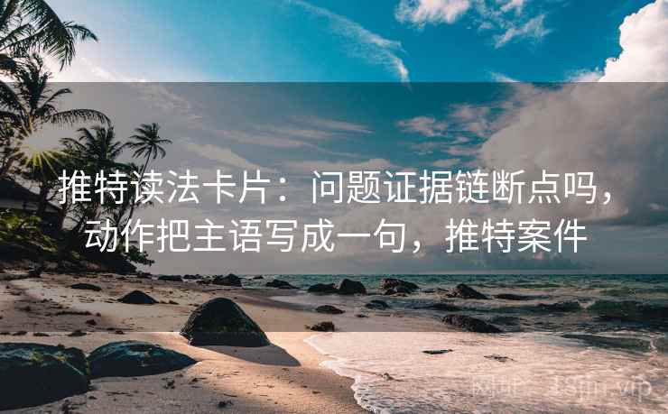 推特读法卡片：问题证据链断点吗，动作把主语写成一句，推特案件