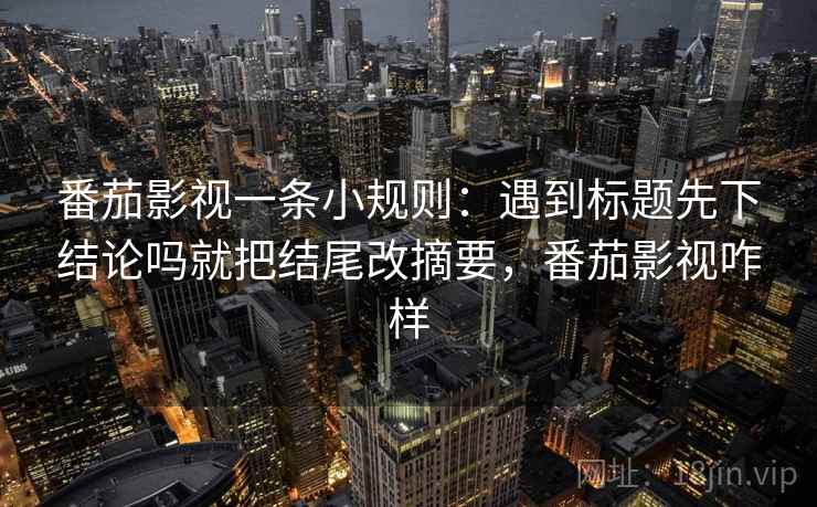 番茄影视一条小规则：遇到标题先下结论吗就把结尾改摘要，番茄影视咋样