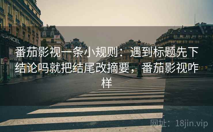 番茄影视一条小规则：遇到标题先下结论吗就把结尾改摘要，番茄影视咋样