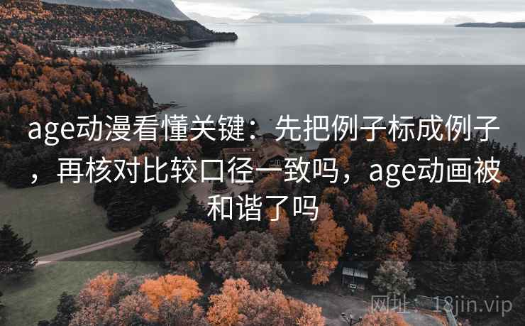 age动漫看懂关键：先把例子标成例子，再核对比较口径一致吗，age动画被和谐了吗
