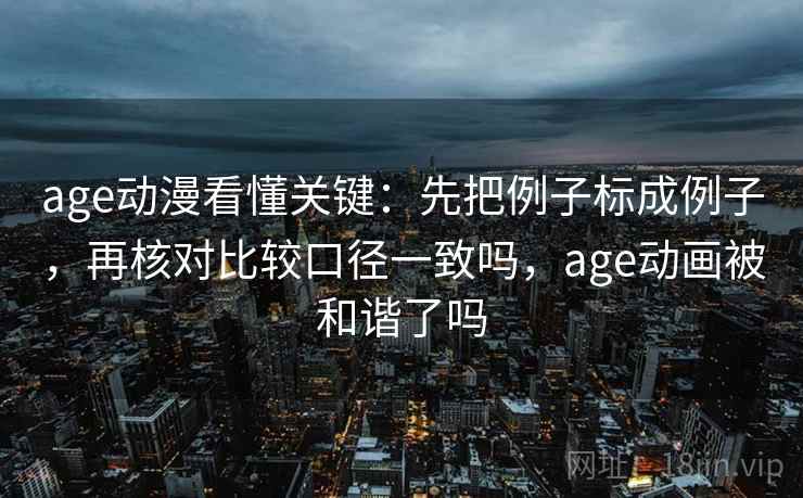 age动漫看懂关键：先把例子标成例子，再核对比较口径一致吗，age动画被和谐了吗