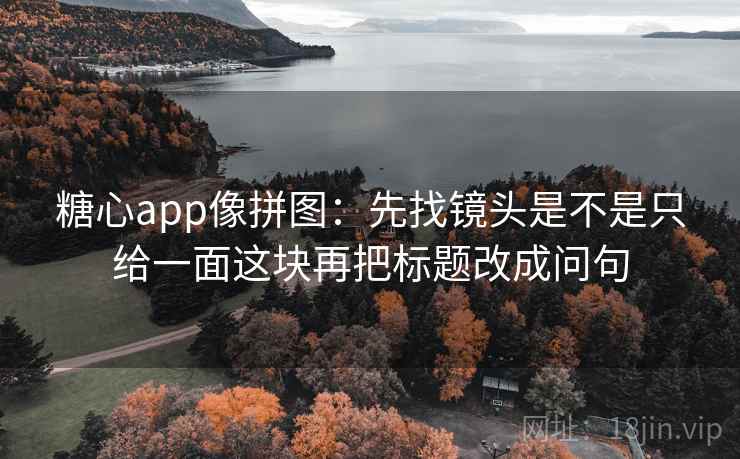 糖心app像拼图：先找镜头是不是只给一面这块再把标题改成问句