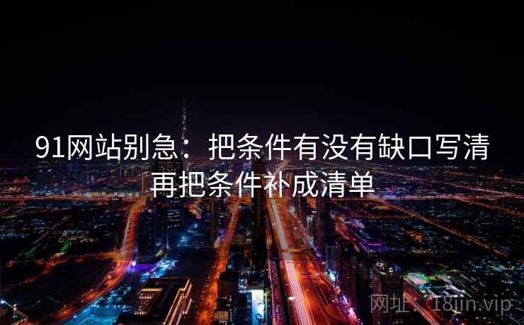 91网站别急：把条件有没有缺口写清再把条件补成清单