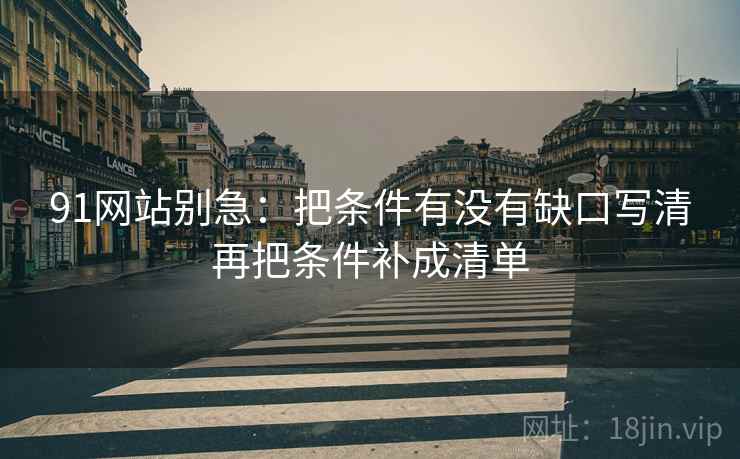 91网站别急：把条件有没有缺口写清再把条件补成清单