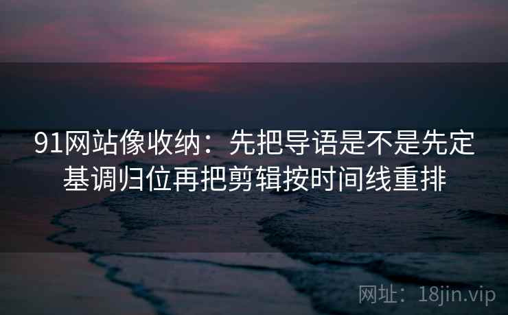 91网站像收纳：先把导语是不是先定基调归位再把剪辑按时间线重排