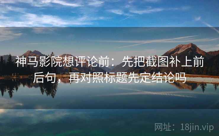 神马影院想评论前：先把截图补上前后句，再对照标题先定结论吗