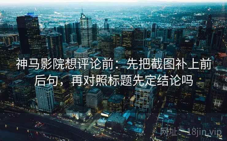 神马影院想评论前：先把截图补上前后句，再对照标题先定结论吗