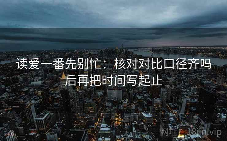 读爱一番先别忙：核对对比口径齐吗后再把时间写起止