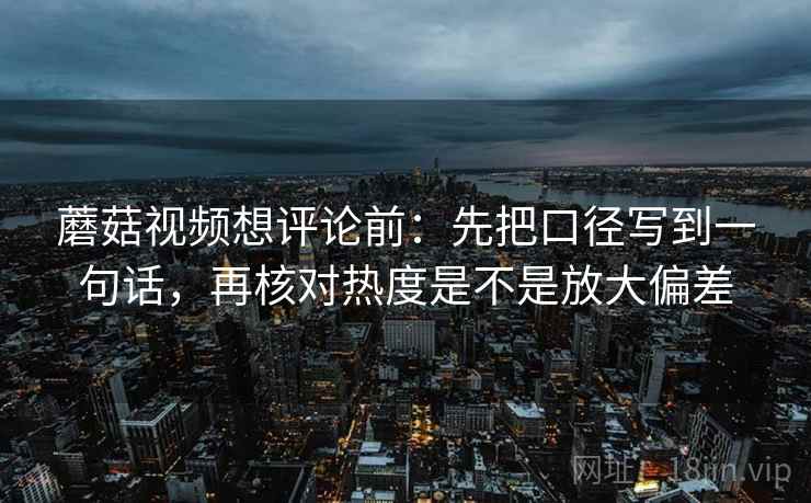 蘑菇视频想评论前：先把口径写到一句话，再核对热度是不是放大偏差