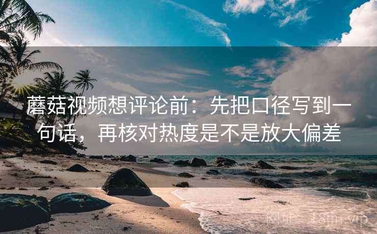 蘑菇视频想评论前：先把口径写到一句话，再核对热度是不是放大偏差