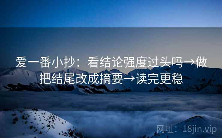 爱一番小抄：看结论强度过头吗→做把结尾改成摘要→读完更稳