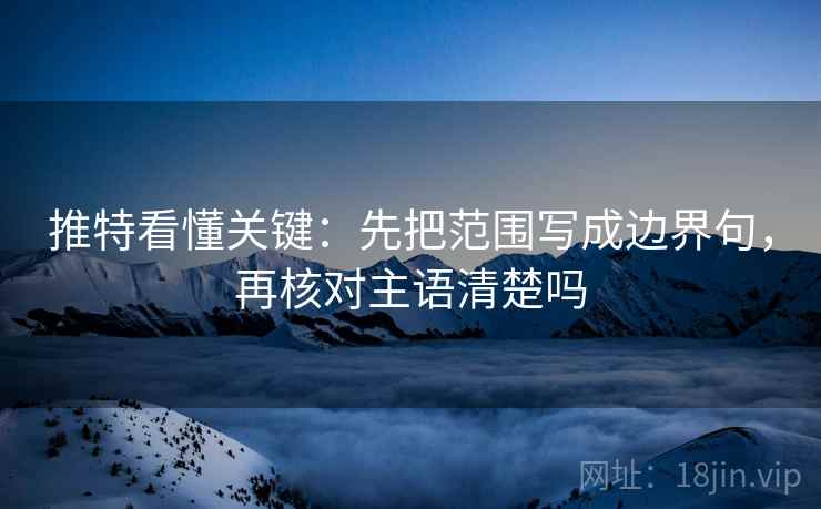 推特看懂关键：先把范围写成边界句，再核对主语清楚吗