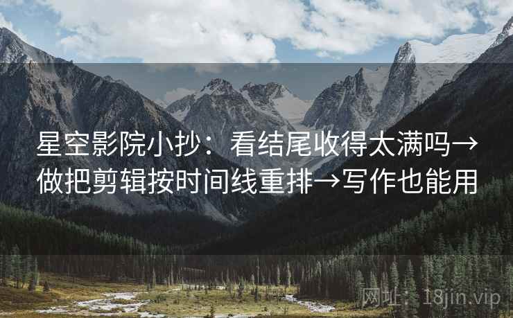 星空影院小抄：看结尾收得太满吗→做把剪辑按时间线重排→写作也能用