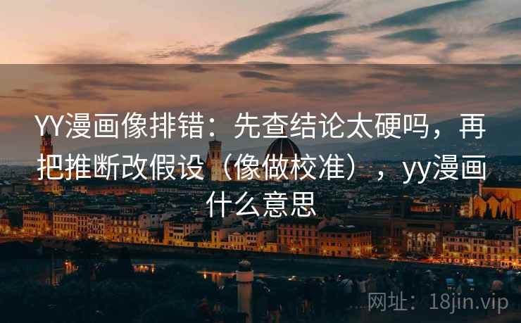 YY漫画像排错：先查结论太硬吗，再把推断改假设（像做校准），yy漫画什么意思