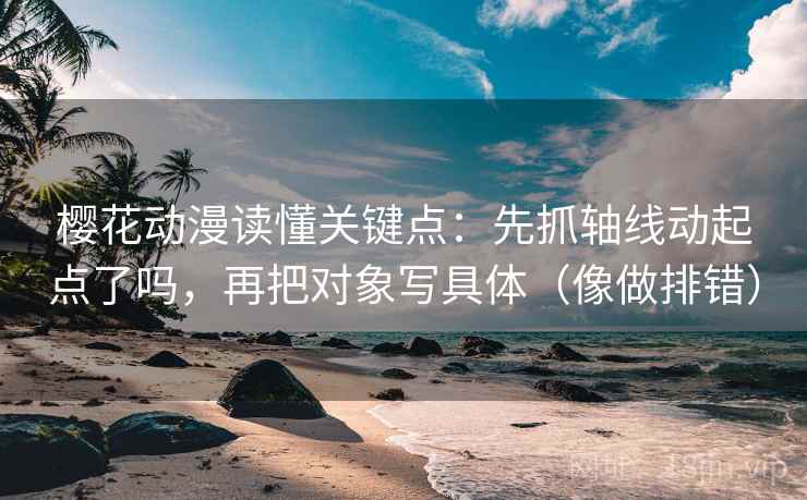 樱花动漫读懂关键点：先抓轴线动起点了吗，再把对象写具体（像做排错）