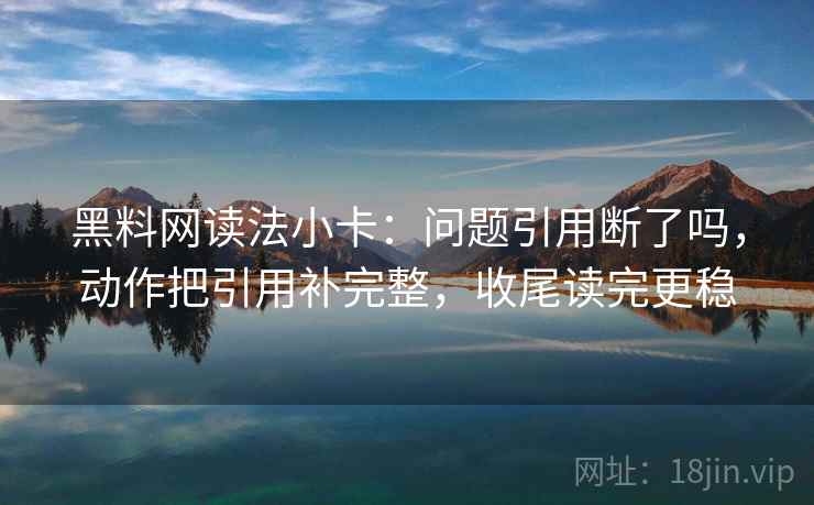 黑料网读法小卡：问题引用断了吗，动作把引用补完整，收尾读完更稳