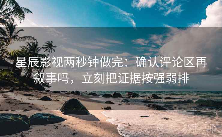 星辰影视两秒钟做完：确认评论区再叙事吗，立刻把证据按强弱排