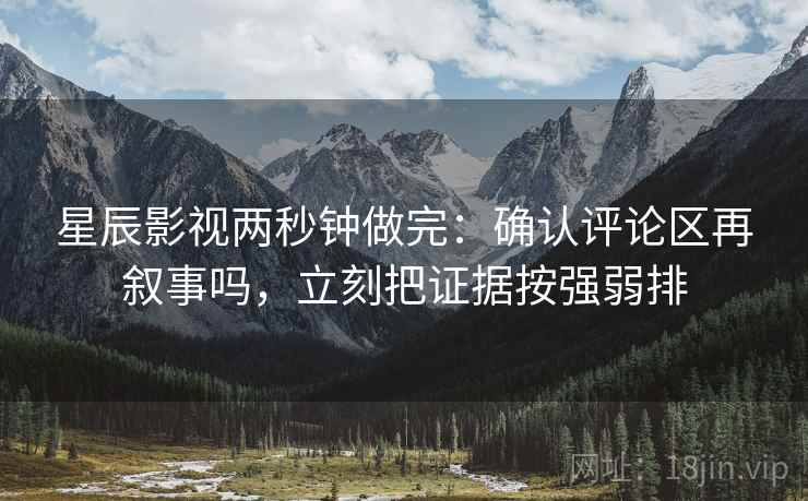 星辰影视两秒钟做完：确认评论区再叙事吗，立刻把证据按强弱排