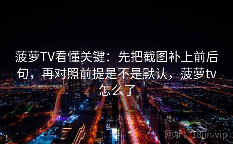 菠萝TV看懂关键：先把截图补上前后句，再对照前提是不是默认，菠萝tv怎么了