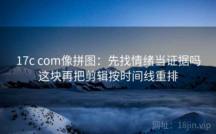 17c com像拼图：先找情绪当证据吗这块再把剪辑按时间线重排