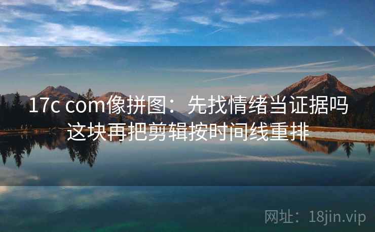 17c com像拼图：先找情绪当证据吗这块再把剪辑按时间线重排