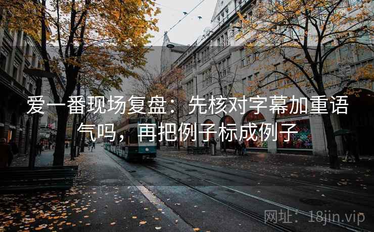 爱一番现场复盘：先核对字幕加重语气吗，再把例子标成例子