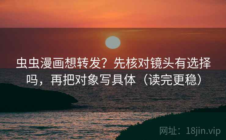 虫虫漫画想转发？先核对镜头有选择吗，再把对象写具体（读完更稳）