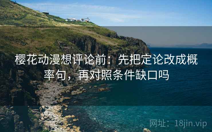 樱花动漫想评论前：先把定论改成概率句，再对照条件缺口吗