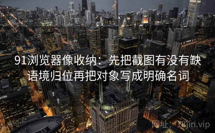 91浏览器像收纳：先把截图有没有缺语境归位再把对象写成明确名词