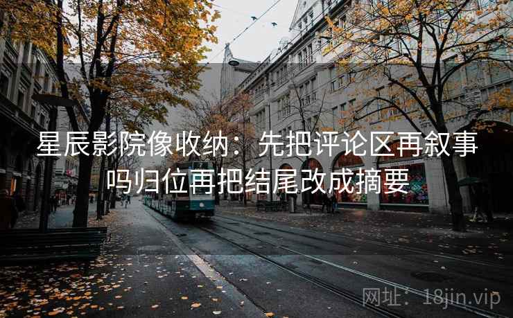 星辰影院像收纳：先把评论区再叙事吗归位再把结尾改成摘要