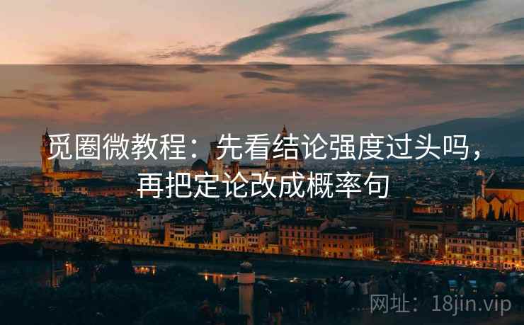 觅圈微教程：先看结论强度过头吗，再把定论改成概率句