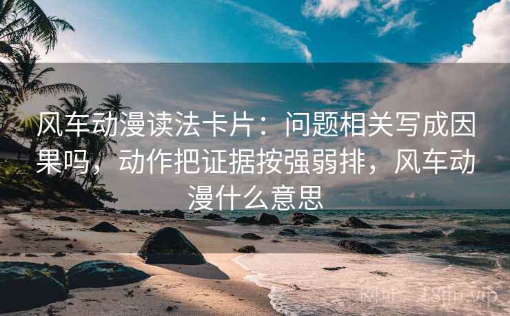 风车动漫读法卡片：问题相关写成因果吗，动作把证据按强弱排，风车动漫什么意思
