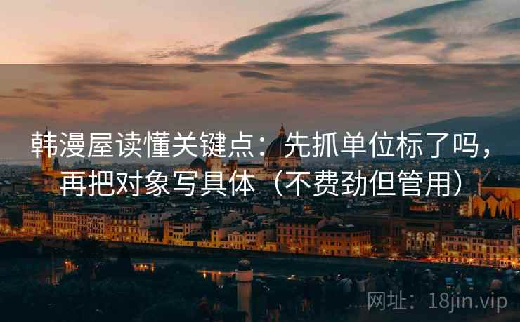 韩漫屋读懂关键点：先抓单位标了吗，再把对象写具体（不费劲但管用）
