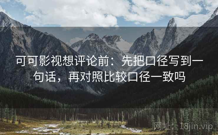 可可影视想评论前：先把口径写到一句话，再对照比较口径一致吗
