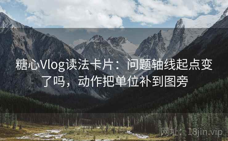 糖心Vlog读法卡片：问题轴线起点变了吗，动作把单位补到图旁