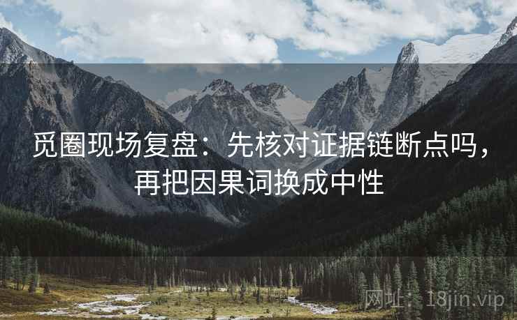 觅圈现场复盘：先核对证据链断点吗，再把因果词换成中性