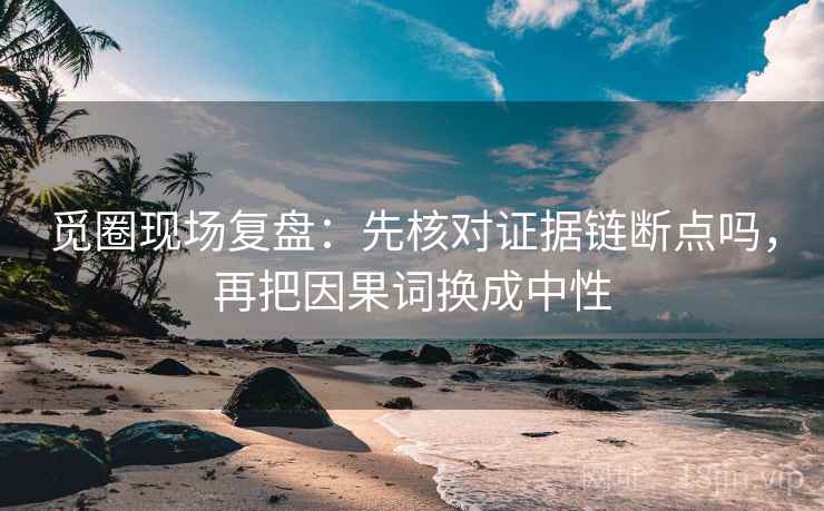觅圈现场复盘：先核对证据链断点吗，再把因果词换成中性