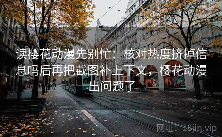 读樱花动漫先别忙：核对热度挤掉信息吗后再把截图补上下文，樱花动漫出问题了