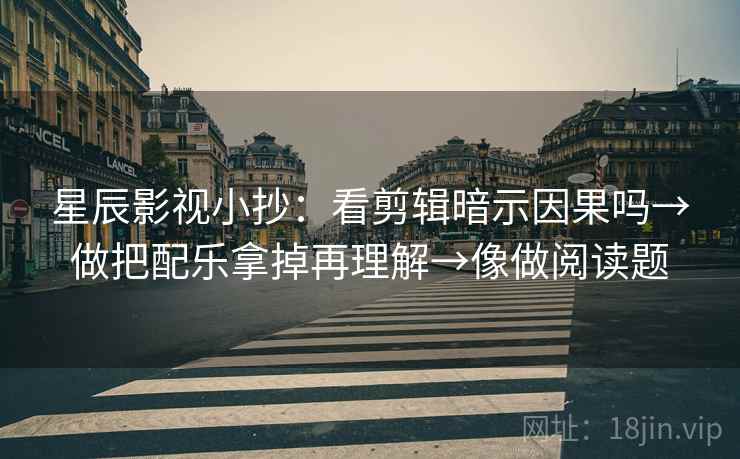 星辰影视小抄：看剪辑暗示因果吗→做把配乐拿掉再理解→像做阅读题