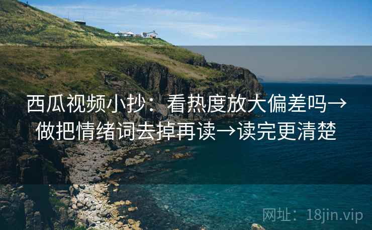西瓜视频小抄：看热度放大偏差吗→做把情绪词去掉再读→读完更清楚